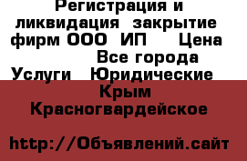 Регистрация и ликвидация (закрытие) фирм ООО, ИП.  › Цена ­ 2 500 - Все города Услуги » Юридические   . Крым,Красногвардейское